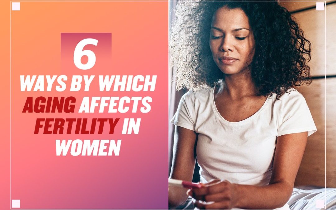 6 WAYS BY WHICH AGING AFFECTS FERTILITY IN WOMEN