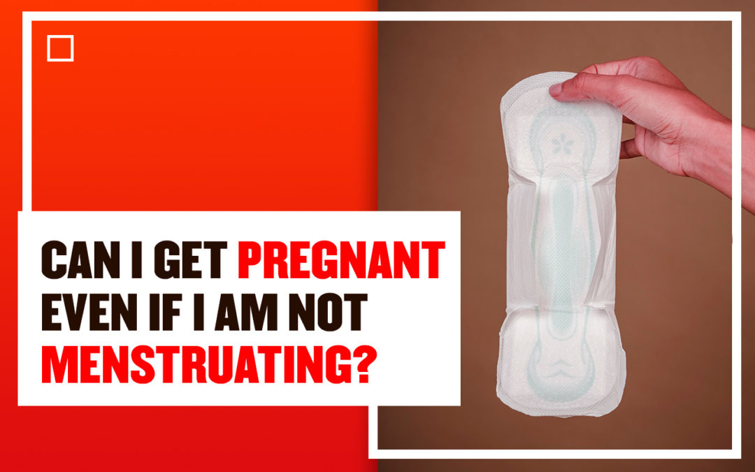 CAN I GET PREGNANT EVEN IF I AM NOT MENSTRUATING?